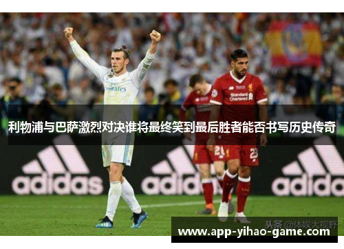 利物浦与巴萨激烈对决谁将最终笑到最后胜者能否书写历史传奇