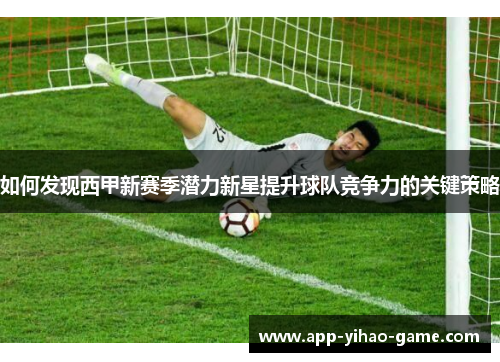 如何发现西甲新赛季潜力新星提升球队竞争力的关键策略