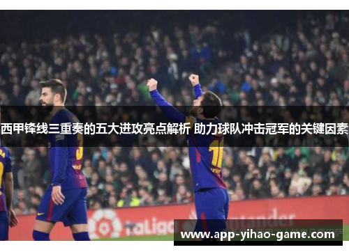 西甲锋线三重奏的五大进攻亮点解析 助力球队冲击冠军的关键因素