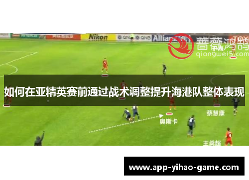 如何在亚精英赛前通过战术调整提升海港队整体表现