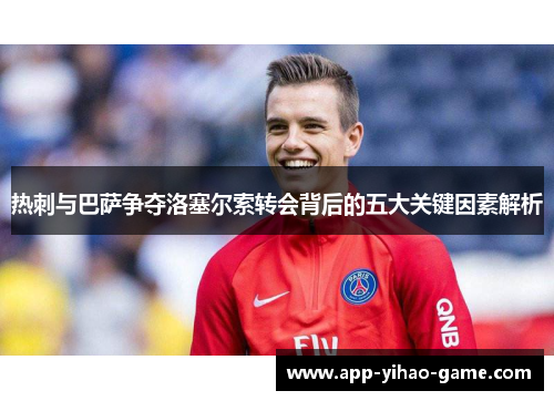 热刺与巴萨争夺洛塞尔索转会背后的五大关键因素解析