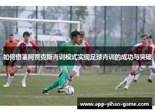 如何借鉴阿贾克斯青训模式实现足球青训的成功与突破