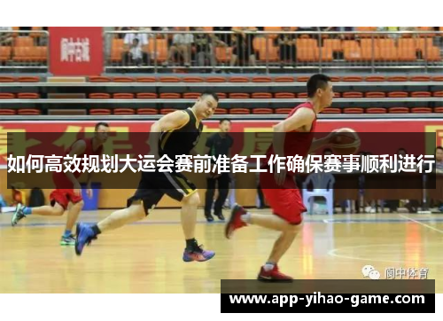 如何高效规划大运会赛前准备工作确保赛事顺利进行