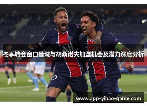 冬季转会窗口曼城与胡桑诺夫加盟机会及潜力深度分析