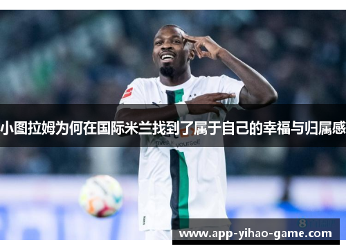 小图拉姆为何在国际米兰找到了属于自己的幸福与归属感