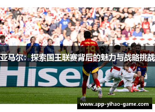 亚马尔：探索国王联赛背后的魅力与战略挑战