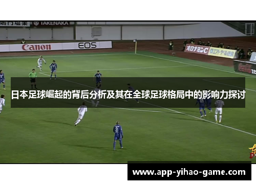 日本足球崛起的背后分析及其在全球足球格局中的影响力探讨