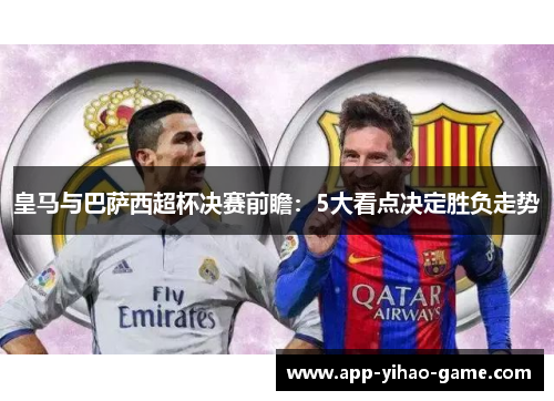 皇马与巴萨西超杯决赛前瞻：5大看点决定胜负走势
