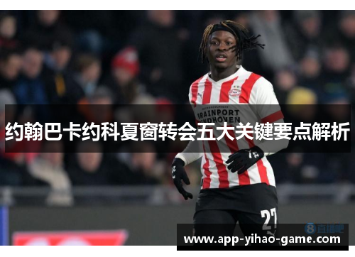 约翰巴卡约科夏窗转会五大关键要点解析