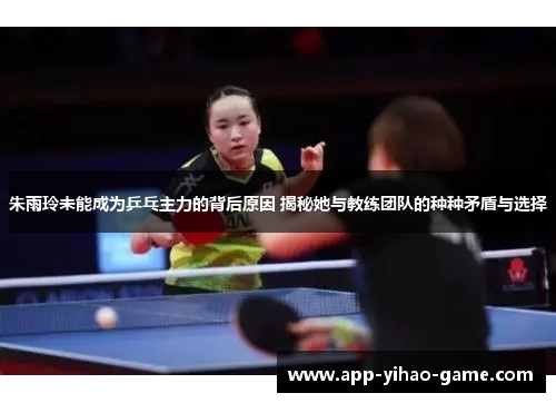 朱雨玲未能成为乒乓主力的背后原因 揭秘她与教练团队的种种矛盾与选择