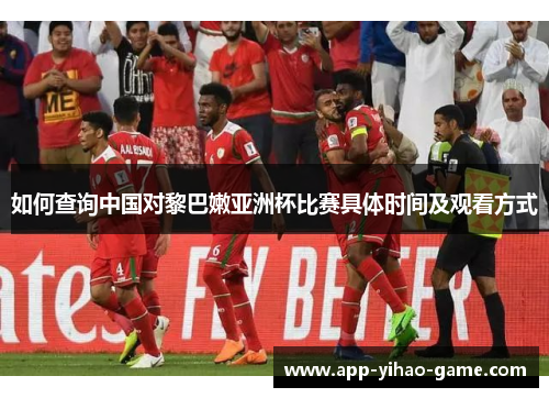 如何查询中国对黎巴嫩亚洲杯比赛具体时间及观看方式