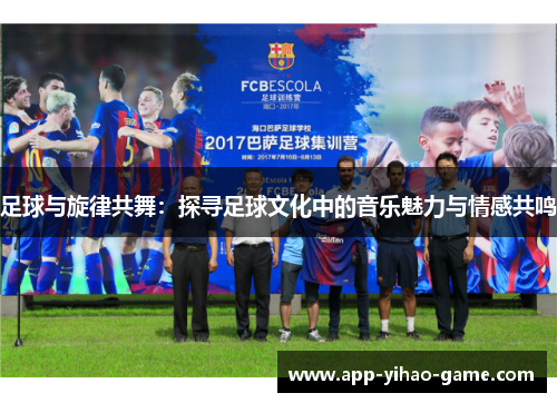 足球与旋律共舞：探寻足球文化中的音乐魅力与情感共鸣