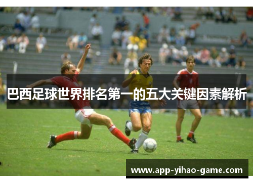 巴西足球世界排名第一的五大关键因素解析