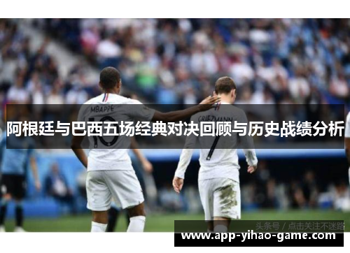 阿根廷与巴西五场经典对决回顾与历史战绩分析