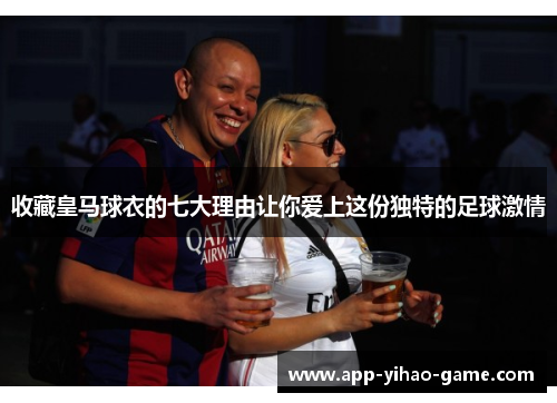 收藏皇马球衣的七大理由让你爱上这份独特的足球激情