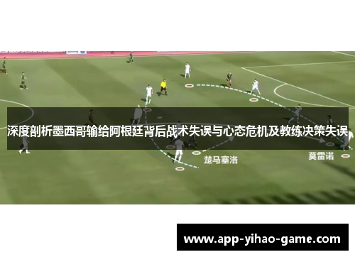 深度剖析墨西哥输给阿根廷背后战术失误与心态危机及教练决策失误