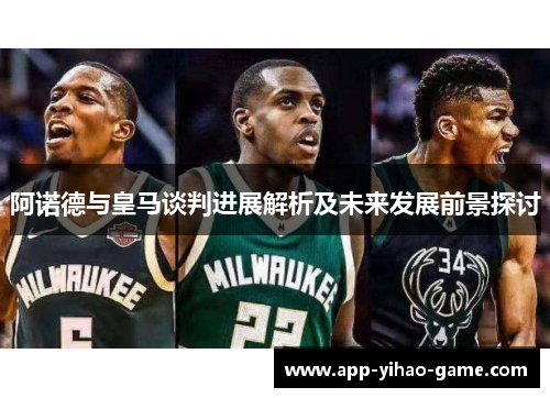 阿诺德与皇马谈判进展解析及未来发展前景探讨