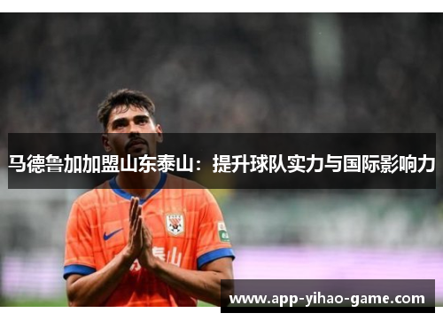 马德鲁加加盟山东泰山：提升球队实力与国际影响力