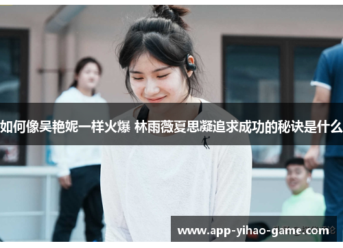 如何像吴艳妮一样火爆 林雨薇夏思凝追求成功的秘诀是什么