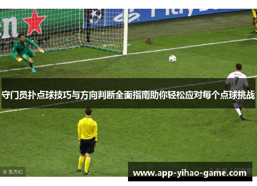 守门员扑点球技巧与方向判断全面指南助你轻松应对每个点球挑战