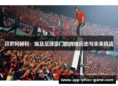 开罗阿赫利：埃及足球豪门的辉煌历史与未来挑战