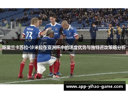 斯里兰卡苏拉·沙米拉在亚洲杯中的速度优势与独特进攻策略分析 斯里兰卡苏拉·沙米拉在亚洲杯中的速度优势与独特进攻策略分析