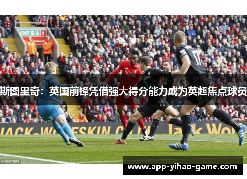 斯图里奇:英国前锋凭借强大得分能力成为英超焦点球员 斯图里奇:英国前锋凭借强大得分能力成为英超焦点球员