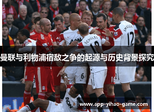 曼联与利物浦宿敌之争的起源与历史背景探究 曼联与利物浦宿敌之争的起源与历史背景探究