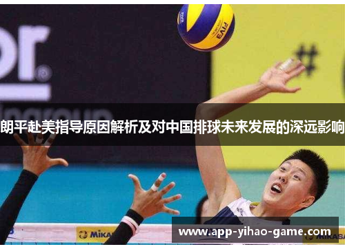 朗平赴美指导原因解析及对中国排球未来发展的深远影响 朗平赴美指导原因解析及对中国排球未来发展的深远影响