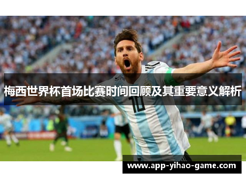 梅西世界杯首场比赛时间回顾及其重要意义解析