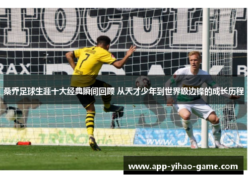 桑乔足球生涯十大经典瞬间回顾 从天才少年到世界级边锋的成长历程 桑乔足球生涯十大经典瞬间回顾 从天才少年到世界级边锋的成长历程