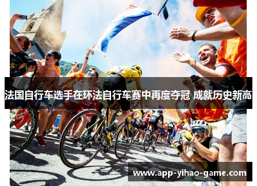 法国自行车选手在环法自行车赛中再度夺冠 成就历史新高