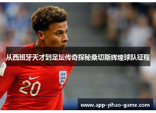 从西班牙天才到足坛传奇探秘桑切斯辉煌球队征程