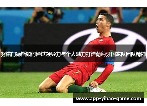 努诺门德斯如何通过领导力与个人魅力打造葡萄牙国家队团队精神 努诺门德斯如何通过领导力与个人魅力打造葡萄牙国家队团队精神