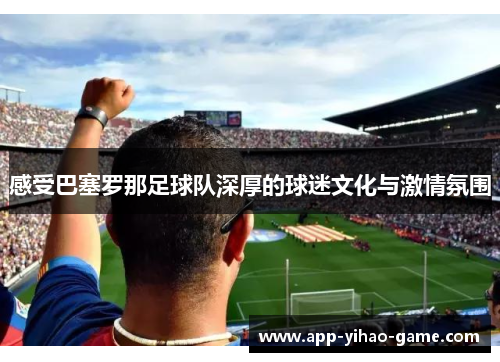 感受巴塞罗那足球队深厚的球迷文化与激情氛围 感受巴塞罗那足球队深厚的球迷文化与激情氛围