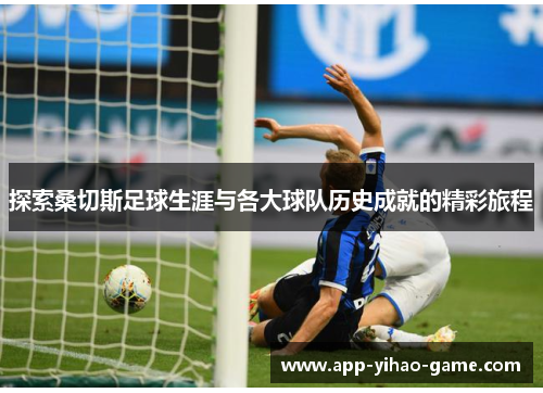 探索桑切斯足球生涯与各大球队历史成就的精彩旅程 探索桑切斯足球生涯与各大球队历史成就的精彩旅程