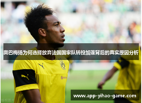 奥巴梅扬为何选择放弃法国国家队转投加蓬背后的真实原因分析 奥巴梅扬为何选择放弃法国国家队转投加蓬背后的真实原因分析