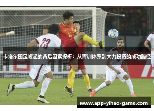 卡塔尔国足崛起的背后因素探析:从青训体系到大力投资的成功路径 卡塔尔国足崛起的背后因素探析:从青训体系到大力投资的成功路径