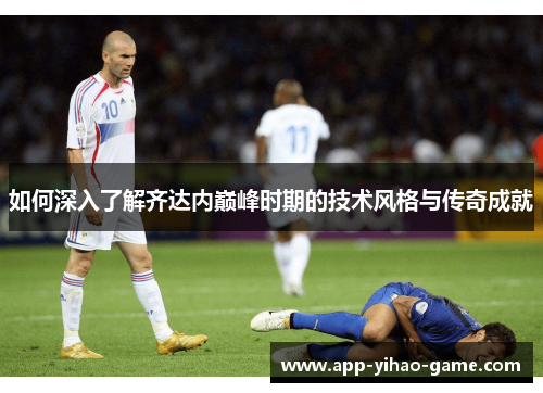 如何深入了解齐达内巅峰时期的技术风格与传奇成就 如何深入了解齐达内巅峰时期的技术风格与传奇成就
