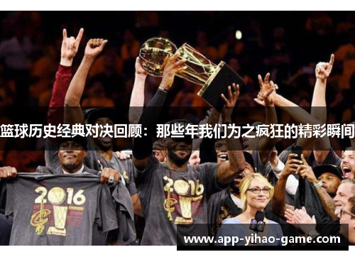 篮球历史经典对决回顾:那些年我们为之疯狂的精彩瞬间 篮球历史经典对决回顾:那些年我们为之疯狂的精彩瞬间