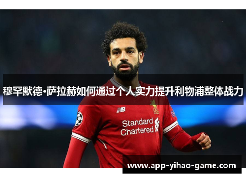穆罕默德·萨拉赫如何通过个人实力提升利物浦整体战力 穆罕默德·萨拉赫如何通过个人实力提升利物浦整体战力