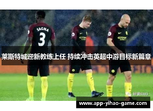 莱斯特城迎新教练上任 持续冲击英超中游目标新篇章