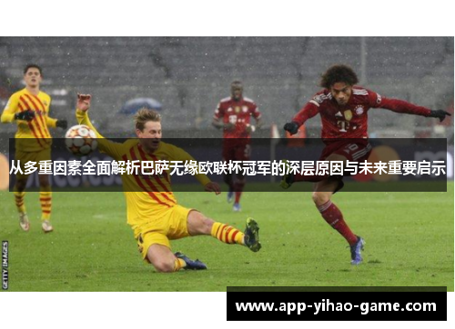 从多重因素全面解析巴萨无缘欧联杯冠军的深层原因与未来重要启示 从多重因素全面解析巴萨无缘欧联杯冠军的深层原因与未来重要启示