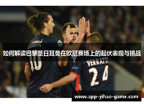 如何解读巴黎圣日耳曼在欧冠赛场上的起伏表现与挑战