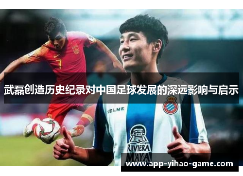 武磊创造历史纪录对中国足球发展的深远影响与启示