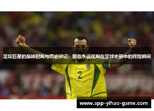 足坛巨星的巅峰时刻与历史印记:那些永远铭刻在足球史册中的辉煌瞬间 足坛巨星的巅峰时刻与历史印记:那些永远铭刻在足球史册中的辉煌瞬间