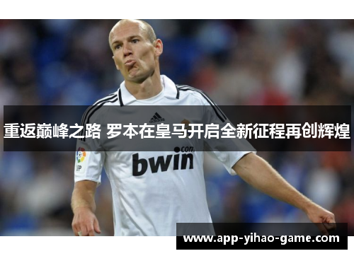 重返巅峰之路 罗本在皇马开启全新征程再创辉煌