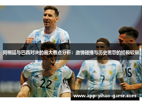 阿根廷与巴西对决的最大看点分析:激情碰撞与历史恩怨的终极较量 阿根廷与巴西对决的最大看点分析:激情碰撞与历史恩怨的终极较量