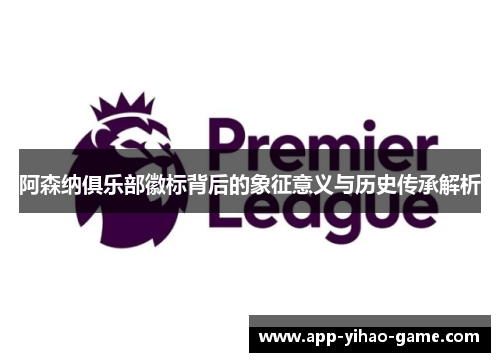 阿森纳俱乐部徽标背后的象征意义与历史传承解析 阿森纳俱乐部徽标背后的象征意义与历史传承解析