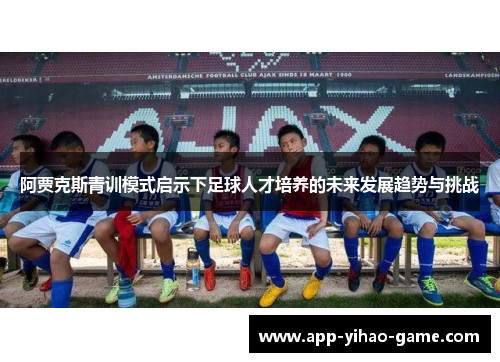 阿贾克斯青训模式启示下足球人才培养的未来发展趋势与挑战 阿贾克斯青训模式启示下足球人才培养的未来发展趋势与挑战